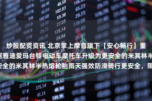 炒股配资资讯 北京掌上摩音旗下【安心畅行】重磅福利小牛9号极核首驱雅迪爱玛台铃电动车摩托车升级为更安全的米其林半热熔轮胎雨天强效防滑骑行更安全，限时优惠开启！