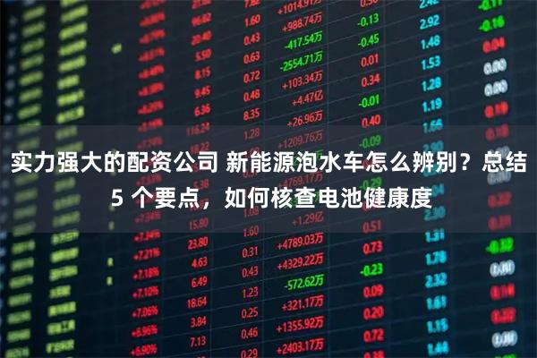 实力强大的配资公司 新能源泡水车怎么辨别？总结 5 个要点，如何核查电池健康度
