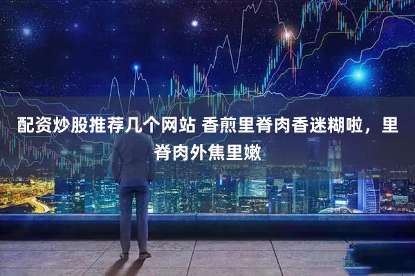 配资炒股推荐几个网站 香煎里脊肉香迷糊啦，里脊肉外焦里嫩