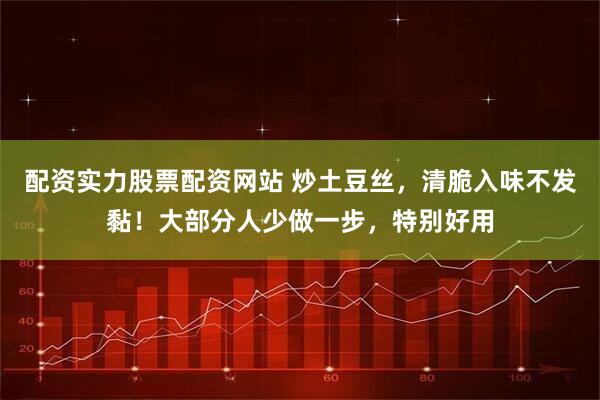 配资实力股票配资网站 炒土豆丝，清脆入味不发黏！大部分人少做一步，特别好用