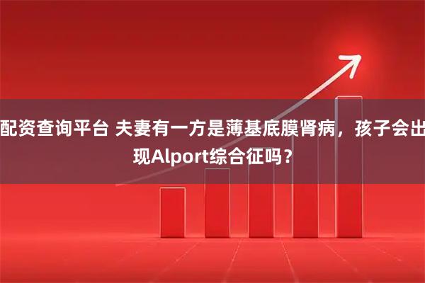 配资查询平台 夫妻有一方是薄基底膜肾病，孩子会出现Alport综合征吗？