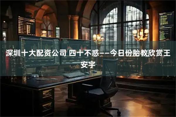 深圳十大配资公司 四十不惑——今日份胎教欣赏王安宇