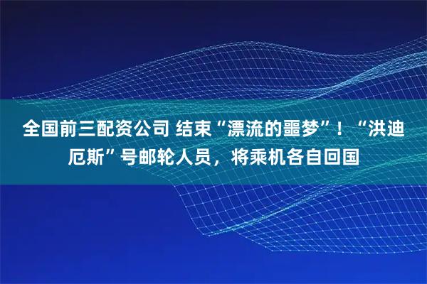 全国前三配资公司 结束“漂流的噩梦”！“洪迪厄斯”号邮轮人员，将乘机各自回国