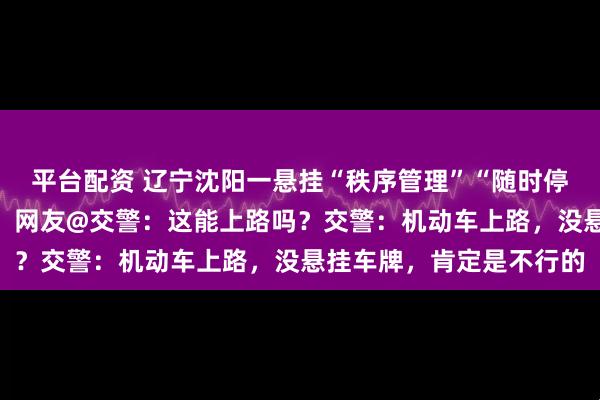 平台配资 辽宁沈阳一悬挂“秩序管理”“随时停车”的无牌车在路上跑，网友@交警：这能上路吗？交警：机动车上路，没悬挂车牌，肯定是不行的