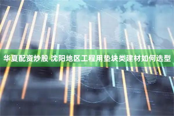 华夏配资炒股 沈阳地区工程用垫块类建材如何选型