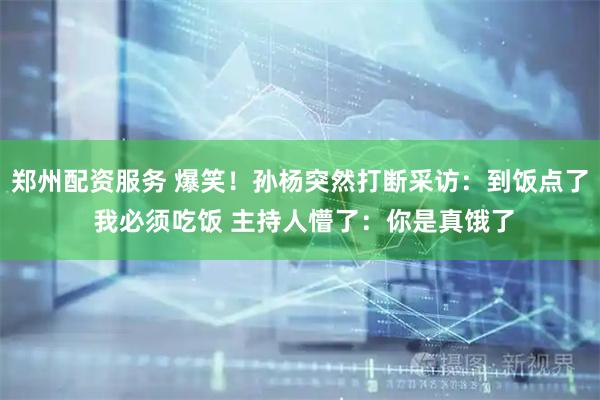 郑州配资服务 爆笑！孙杨突然打断采访：到饭点了 我必须吃饭 主持人懵了：你是真饿了