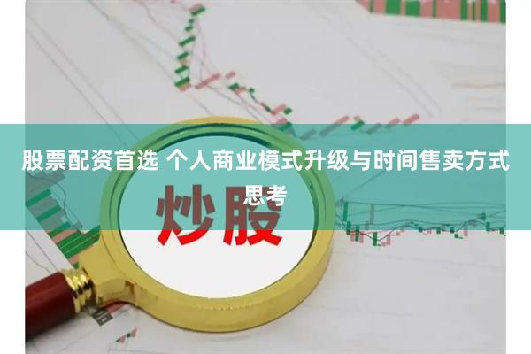 股票配资首选 个人商业模式升级与时间售卖方式思考