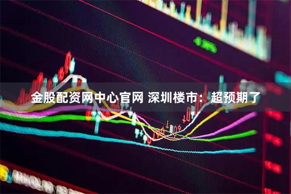 金股配资网中心官网 深圳楼市：超预期了