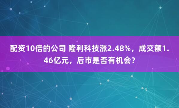 配资10倍的公司 隆利科技涨2.48%，成交额1.46亿元，后市是否有机会？