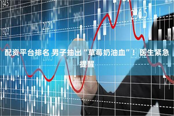 配资平台排名 男子抽出“草莓奶油血”！医生紧急提醒