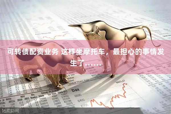 可转债配资业务 这样坐摩托车，最担心的事情发生了……
