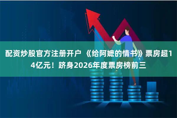 配资炒股官方注册开户 《给阿嬷的情书》票房超14亿元！跻身2026年度票房榜前三