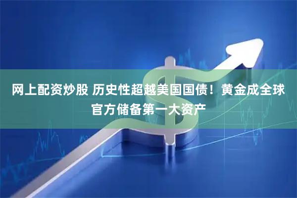 网上配资炒股 历史性超越美国国债！黄金成全球官方储备第一大资产