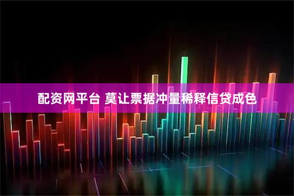配资网平台 莫让票据冲量稀释信贷成色