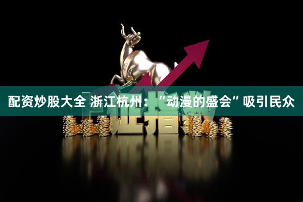 配资炒股大全 浙江杭州：“动漫的盛会”吸引民众