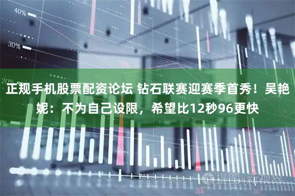 正规手机股票配资论坛 钻石联赛迎赛季首秀！吴艳妮：不为自己设限，希望比12秒96更快