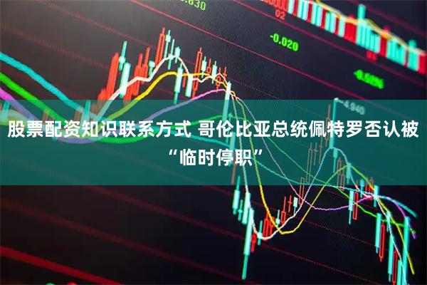 股票配资知识联系方式 哥伦比亚总统佩特罗否认被“临时停职”