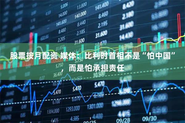 股票按月配资 媒体：比利时首相不是“怕中国”，而是怕承担责任
