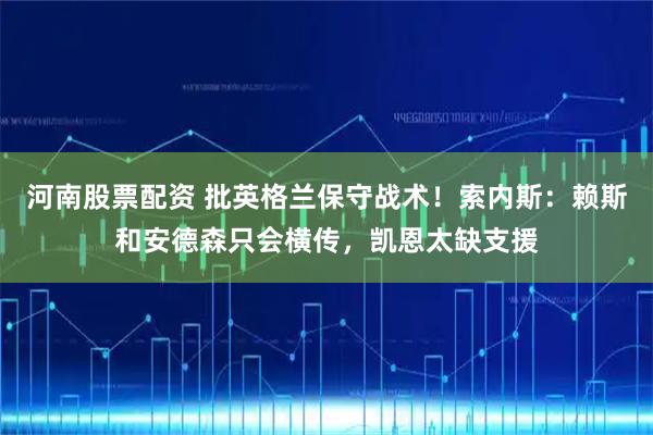 河南股票配资 批英格兰保守战术！索内斯：赖斯和安德森只会横传，凯恩太缺支援