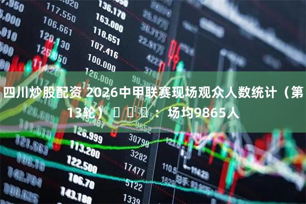 四川炒股配资 2026中甲联赛现场观众人数统计（第13轮） ​​​：场均9865人