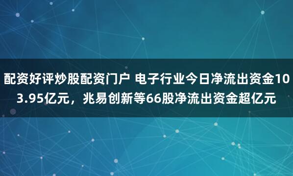 配资好评炒股配资门户 电子行业今日净流出资金103.95亿元，兆易创新等66股净流出资金超亿元
