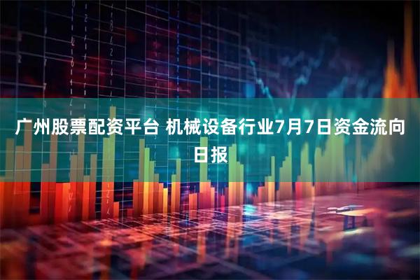 广州股票配资平台 机械设备行业7月7日资金流向日报