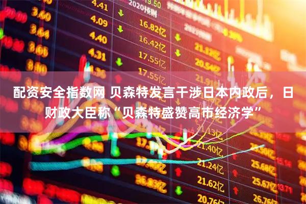 配资安全指数网 贝森特发言干涉日本内政后，日财政大臣称“贝森特盛赞高市经济学”
